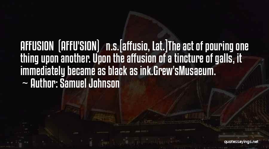Samuel Johnson Quotes: Affusion (affu'sion) N.s.[affusio, Lat.]the Act Of Pouring One Thing Upon Another. Upon The Affusion Of A Tincture Of Galls, It