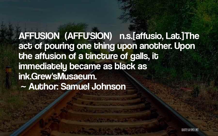 Samuel Johnson Quotes: Affusion (affu'sion) N.s.[affusio, Lat.]the Act Of Pouring One Thing Upon Another. Upon The Affusion Of A Tincture Of Galls, It