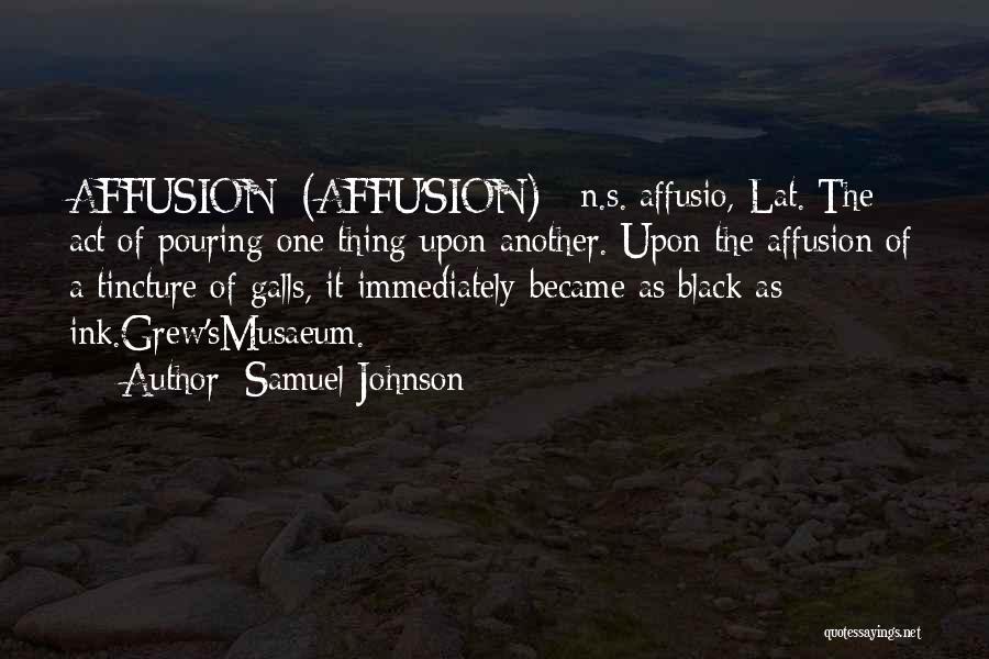 Samuel Johnson Quotes: Affusion (affu'sion) N.s.[affusio, Lat.]the Act Of Pouring One Thing Upon Another. Upon The Affusion Of A Tincture Of Galls, It