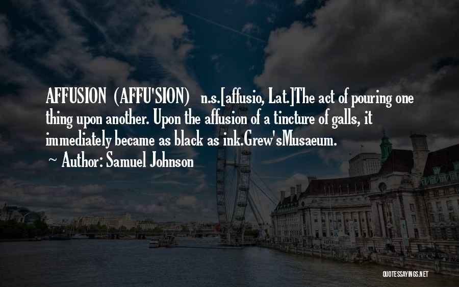 Samuel Johnson Quotes: Affusion (affu'sion) N.s.[affusio, Lat.]the Act Of Pouring One Thing Upon Another. Upon The Affusion Of A Tincture Of Galls, It
