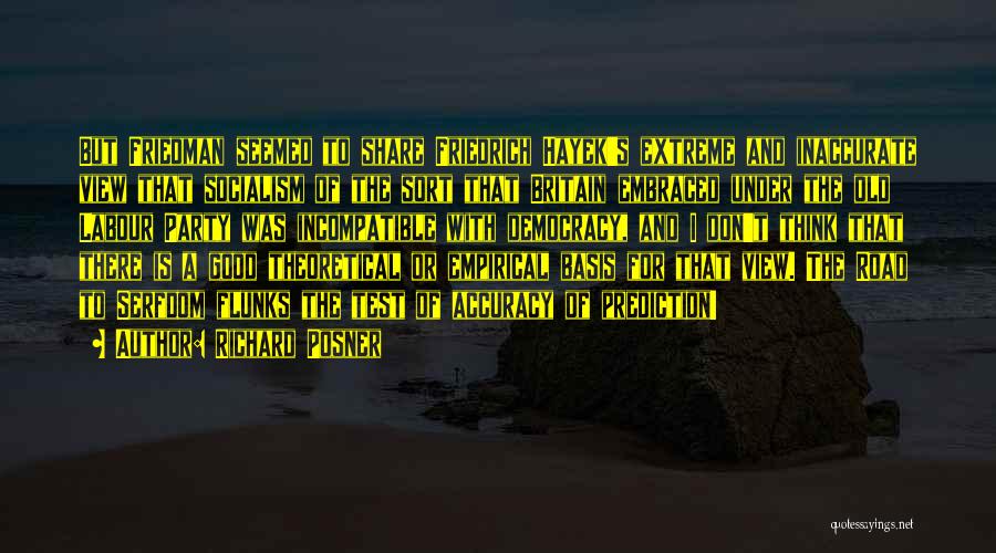 Richard Posner Quotes: But Friedman Seemed To Share Friedrich Hayek's Extreme And Inaccurate View That Socialism Of The Sort That Britain Embraced Under