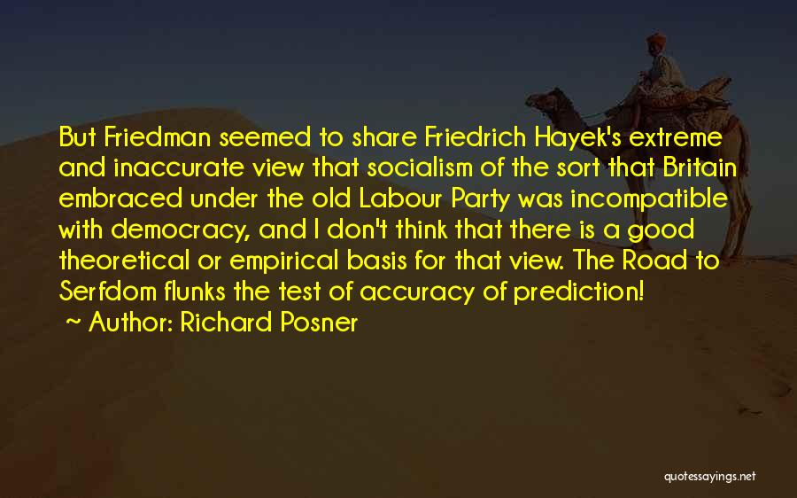 Richard Posner Quotes: But Friedman Seemed To Share Friedrich Hayek's Extreme And Inaccurate View That Socialism Of The Sort That Britain Embraced Under