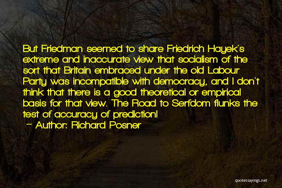 Richard Posner Quotes: But Friedman Seemed To Share Friedrich Hayek's Extreme And Inaccurate View That Socialism Of The Sort That Britain Embraced Under