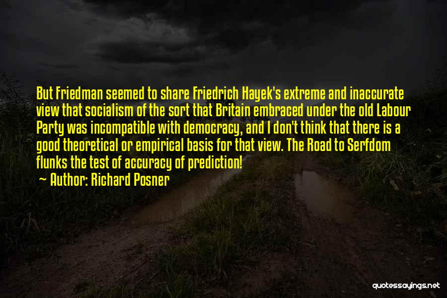 Richard Posner Quotes: But Friedman Seemed To Share Friedrich Hayek's Extreme And Inaccurate View That Socialism Of The Sort That Britain Embraced Under