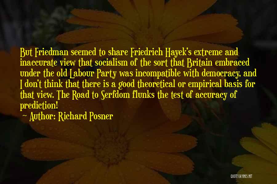 Richard Posner Quotes: But Friedman Seemed To Share Friedrich Hayek's Extreme And Inaccurate View That Socialism Of The Sort That Britain Embraced Under