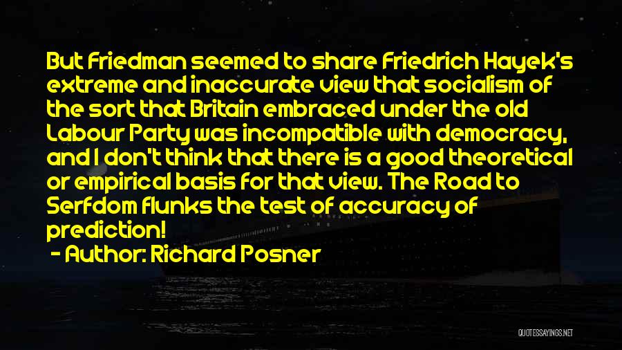 Richard Posner Quotes: But Friedman Seemed To Share Friedrich Hayek's Extreme And Inaccurate View That Socialism Of The Sort That Britain Embraced Under