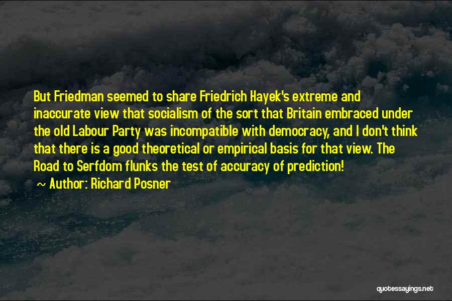 Richard Posner Quotes: But Friedman Seemed To Share Friedrich Hayek's Extreme And Inaccurate View That Socialism Of The Sort That Britain Embraced Under