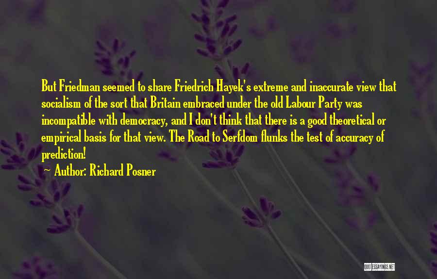 Richard Posner Quotes: But Friedman Seemed To Share Friedrich Hayek's Extreme And Inaccurate View That Socialism Of The Sort That Britain Embraced Under