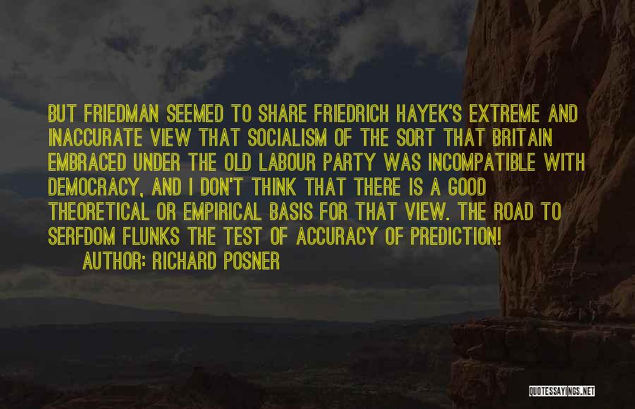 Richard Posner Quotes: But Friedman Seemed To Share Friedrich Hayek's Extreme And Inaccurate View That Socialism Of The Sort That Britain Embraced Under