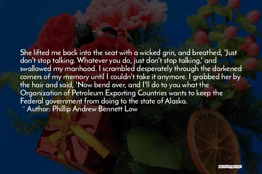 Phillip Andrew Bennett Low Quotes: She Lifted Me Back Into The Seat With A Wicked Grin, And Breathed, 'just Don't Stop Talking. Whatever You Do,