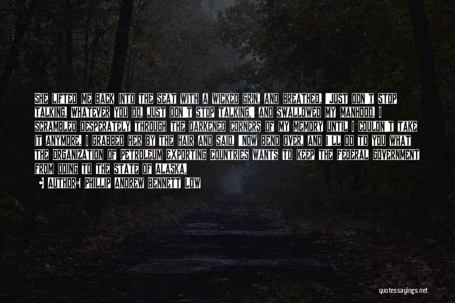 Phillip Andrew Bennett Low Quotes: She Lifted Me Back Into The Seat With A Wicked Grin, And Breathed, 'just Don't Stop Talking. Whatever You Do,