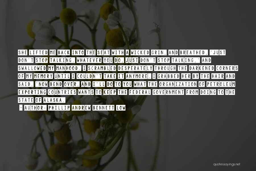 Phillip Andrew Bennett Low Quotes: She Lifted Me Back Into The Seat With A Wicked Grin, And Breathed, 'just Don't Stop Talking. Whatever You Do,