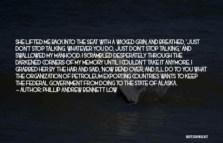 Phillip Andrew Bennett Low Quotes: She Lifted Me Back Into The Seat With A Wicked Grin, And Breathed, 'just Don't Stop Talking. Whatever You Do,