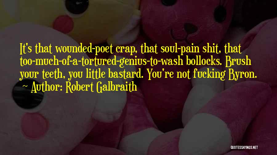 Robert Galbraith Quotes: It's That Wounded-poet Crap, That Soul-pain Shit, That Too-much-of-a-tortured-genius-to-wash Bollocks. Brush Your Teeth, You Little Bastard. You're Not Fucking Byron.