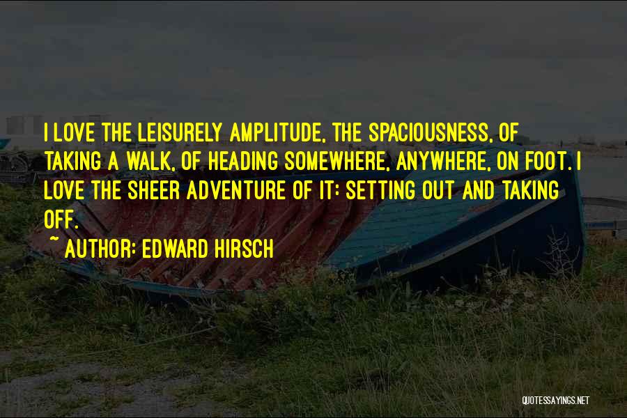 Edward Hirsch Quotes: I Love The Leisurely Amplitude, The Spaciousness, Of Taking A Walk, Of Heading Somewhere, Anywhere, On Foot. I Love The