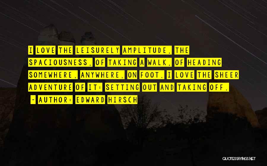 Edward Hirsch Quotes: I Love The Leisurely Amplitude, The Spaciousness, Of Taking A Walk, Of Heading Somewhere, Anywhere, On Foot. I Love The