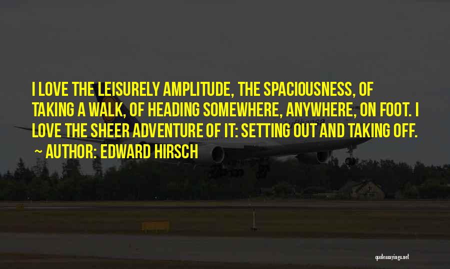 Edward Hirsch Quotes: I Love The Leisurely Amplitude, The Spaciousness, Of Taking A Walk, Of Heading Somewhere, Anywhere, On Foot. I Love The