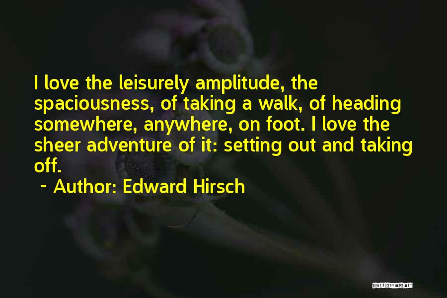 Edward Hirsch Quotes: I Love The Leisurely Amplitude, The Spaciousness, Of Taking A Walk, Of Heading Somewhere, Anywhere, On Foot. I Love The