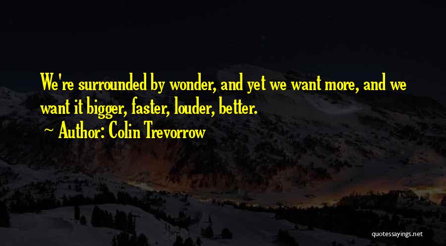 Colin Trevorrow Quotes: We're Surrounded By Wonder, And Yet We Want More, And We Want It Bigger, Faster, Louder, Better.