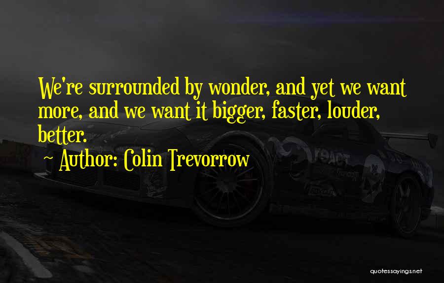 Colin Trevorrow Quotes: We're Surrounded By Wonder, And Yet We Want More, And We Want It Bigger, Faster, Louder, Better.