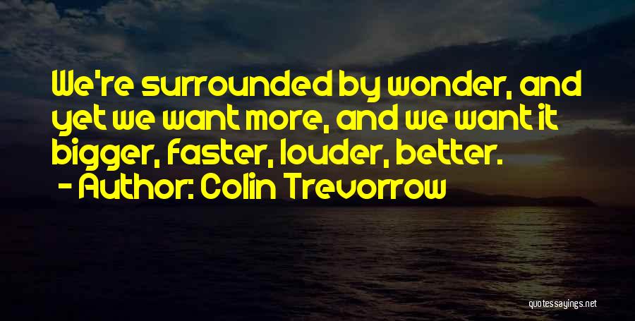 Colin Trevorrow Quotes: We're Surrounded By Wonder, And Yet We Want More, And We Want It Bigger, Faster, Louder, Better.