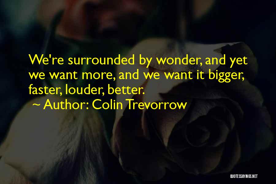 Colin Trevorrow Quotes: We're Surrounded By Wonder, And Yet We Want More, And We Want It Bigger, Faster, Louder, Better.