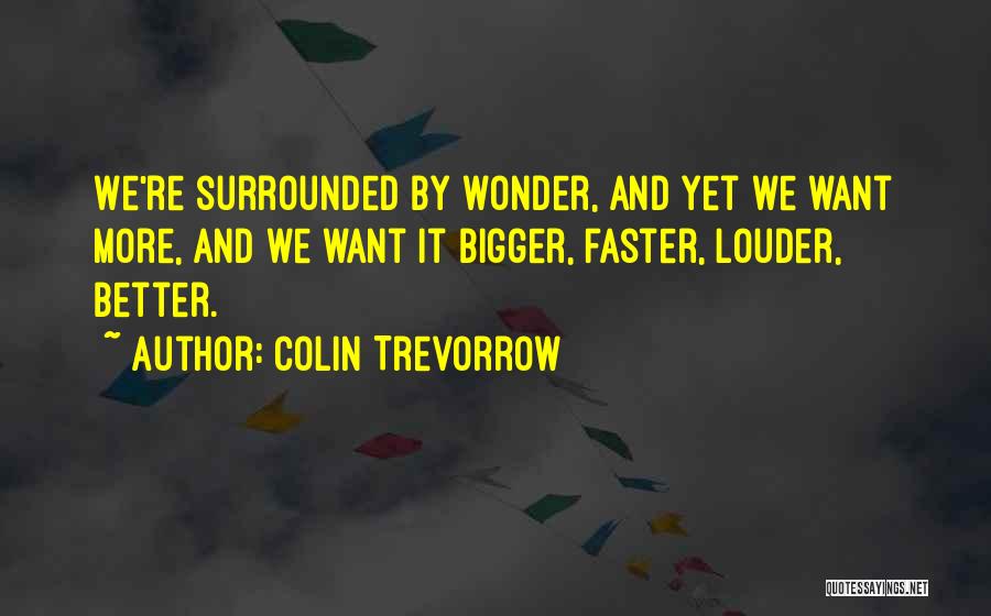 Colin Trevorrow Quotes: We're Surrounded By Wonder, And Yet We Want More, And We Want It Bigger, Faster, Louder, Better.