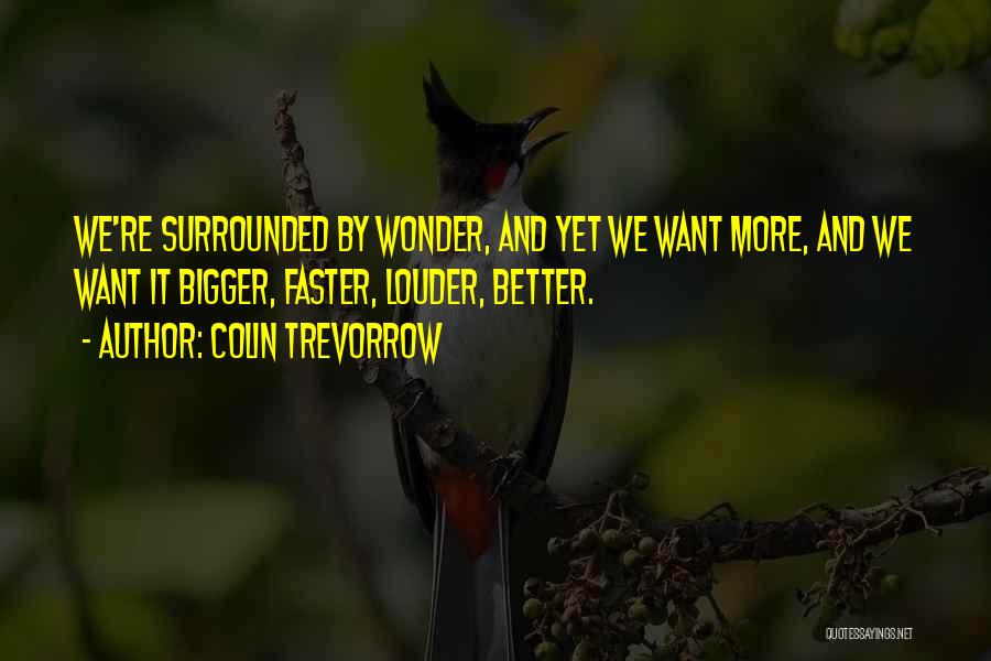 Colin Trevorrow Quotes: We're Surrounded By Wonder, And Yet We Want More, And We Want It Bigger, Faster, Louder, Better.