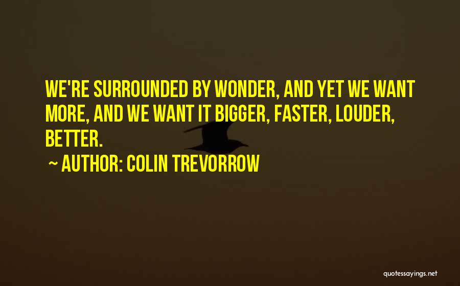 Colin Trevorrow Quotes: We're Surrounded By Wonder, And Yet We Want More, And We Want It Bigger, Faster, Louder, Better.
