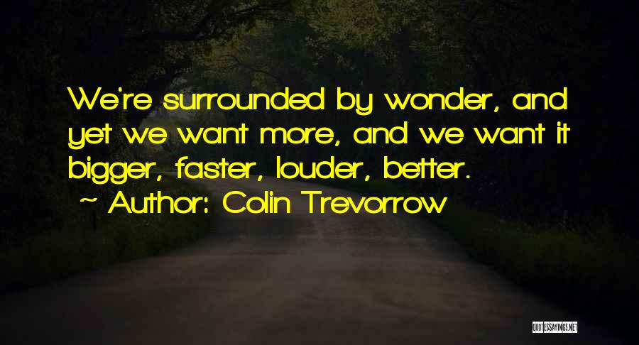 Colin Trevorrow Quotes: We're Surrounded By Wonder, And Yet We Want More, And We Want It Bigger, Faster, Louder, Better.