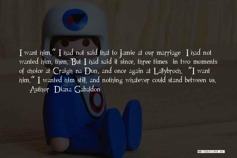 Diana Gabaldon Quotes: I Want Him. I Had Not Said That To Jamie At Our Marriage; I Had Not Wanted Him, Then. But