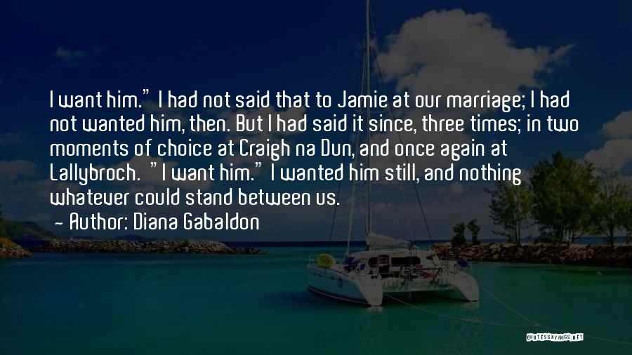 Diana Gabaldon Quotes: I Want Him. I Had Not Said That To Jamie At Our Marriage; I Had Not Wanted Him, Then. But