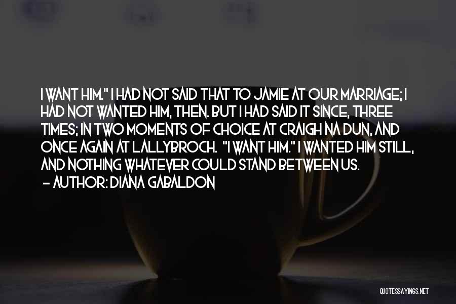 Diana Gabaldon Quotes: I Want Him. I Had Not Said That To Jamie At Our Marriage; I Had Not Wanted Him, Then. But