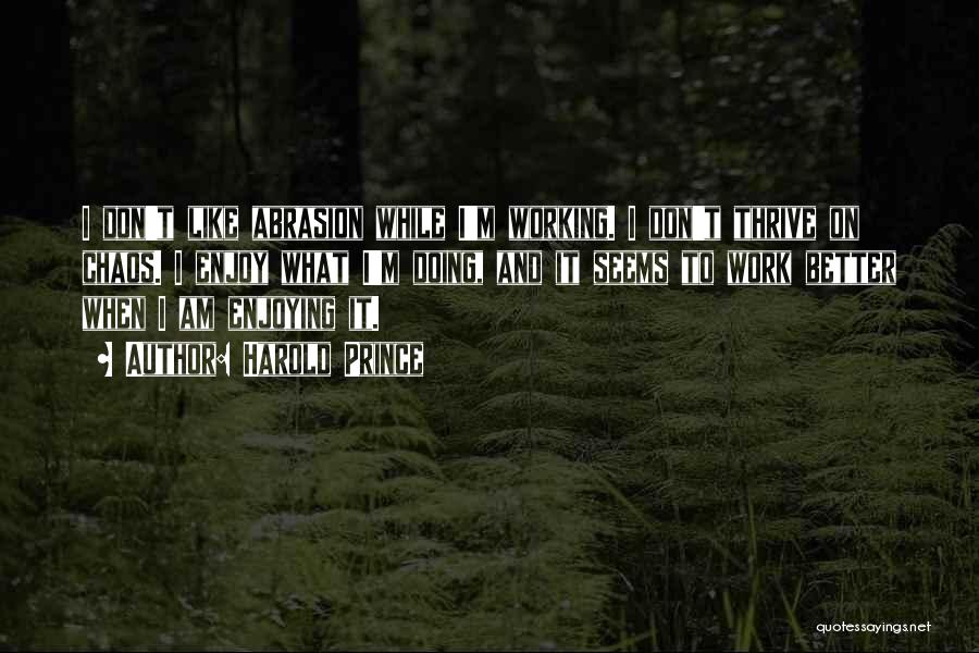 Harold Prince Quotes: I Don't Like Abrasion While I'm Working. I Don't Thrive On Chaos. I Enjoy What I'm Doing, And It Seems