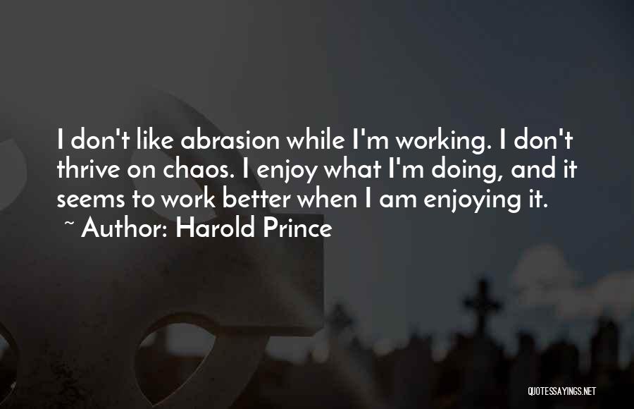 Harold Prince Quotes: I Don't Like Abrasion While I'm Working. I Don't Thrive On Chaos. I Enjoy What I'm Doing, And It Seems