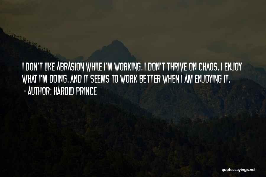 Harold Prince Quotes: I Don't Like Abrasion While I'm Working. I Don't Thrive On Chaos. I Enjoy What I'm Doing, And It Seems