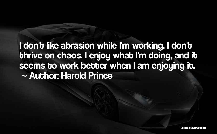 Harold Prince Quotes: I Don't Like Abrasion While I'm Working. I Don't Thrive On Chaos. I Enjoy What I'm Doing, And It Seems