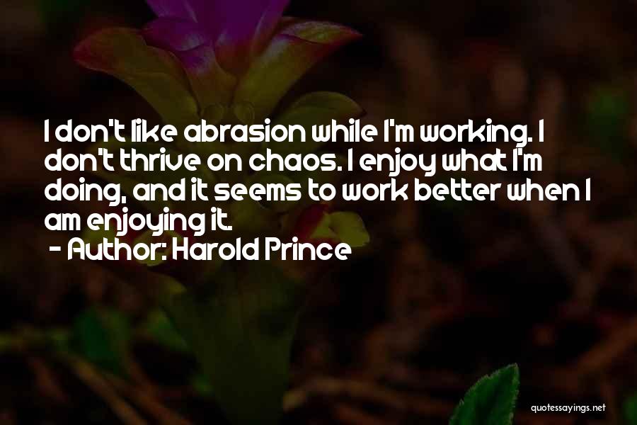 Harold Prince Quotes: I Don't Like Abrasion While I'm Working. I Don't Thrive On Chaos. I Enjoy What I'm Doing, And It Seems