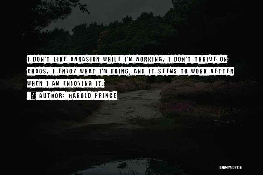 Harold Prince Quotes: I Don't Like Abrasion While I'm Working. I Don't Thrive On Chaos. I Enjoy What I'm Doing, And It Seems