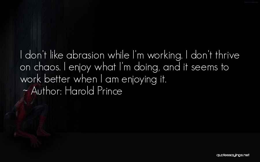 Harold Prince Quotes: I Don't Like Abrasion While I'm Working. I Don't Thrive On Chaos. I Enjoy What I'm Doing, And It Seems