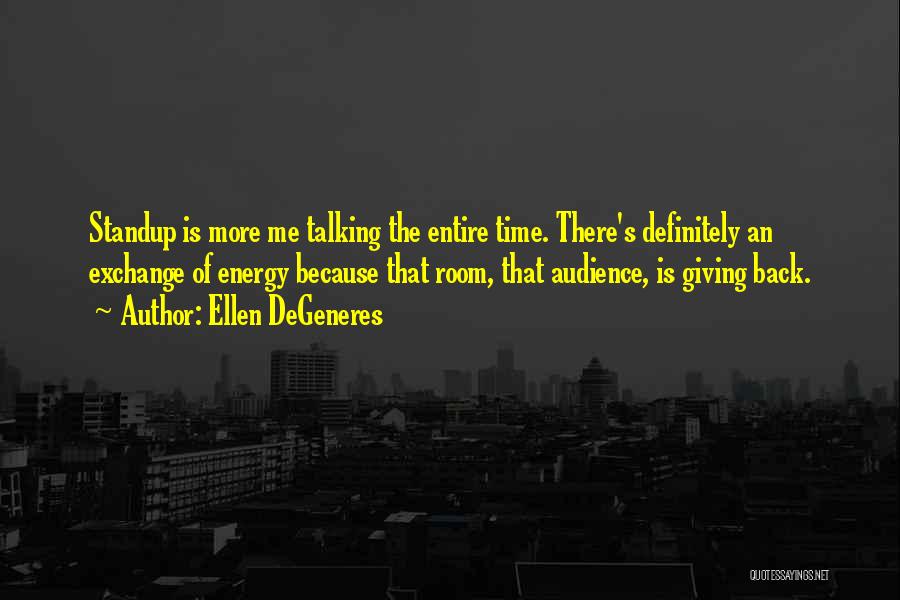 Ellen DeGeneres Quotes: Standup Is More Me Talking The Entire Time. There's Definitely An Exchange Of Energy Because That Room, That Audience, Is