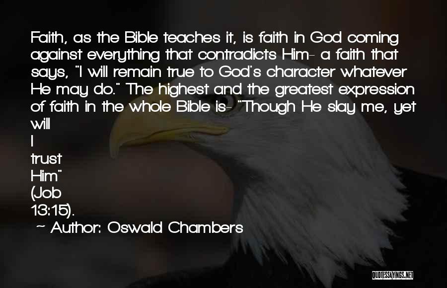 Oswald Chambers Quotes: Faith, As The Bible Teaches It, Is Faith In God Coming Against Everything That Contradicts Him- A Faith That Says,