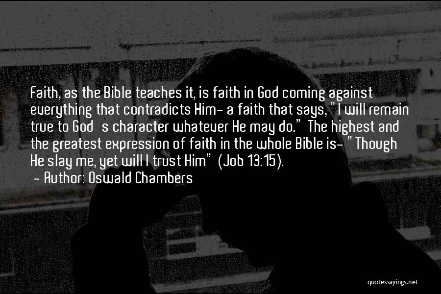 Oswald Chambers Quotes: Faith, As The Bible Teaches It, Is Faith In God Coming Against Everything That Contradicts Him- A Faith That Says,