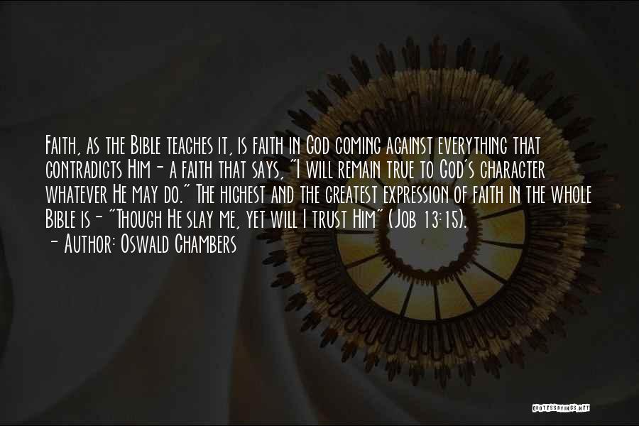 Oswald Chambers Quotes: Faith, As The Bible Teaches It, Is Faith In God Coming Against Everything That Contradicts Him- A Faith That Says,