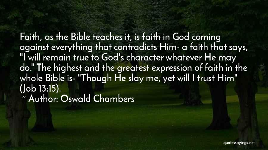 Oswald Chambers Quotes: Faith, As The Bible Teaches It, Is Faith In God Coming Against Everything That Contradicts Him- A Faith That Says,