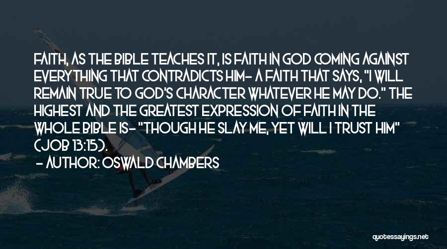 Oswald Chambers Quotes: Faith, As The Bible Teaches It, Is Faith In God Coming Against Everything That Contradicts Him- A Faith That Says,