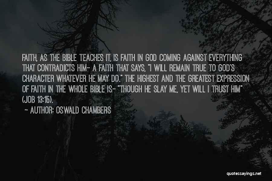 Oswald Chambers Quotes: Faith, As The Bible Teaches It, Is Faith In God Coming Against Everything That Contradicts Him- A Faith That Says,