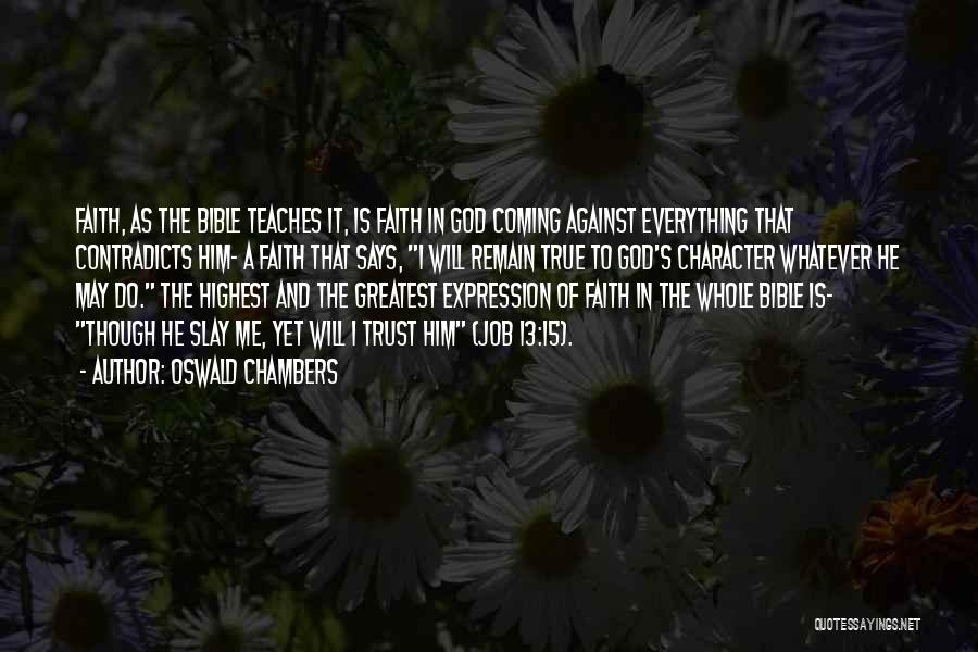 Oswald Chambers Quotes: Faith, As The Bible Teaches It, Is Faith In God Coming Against Everything That Contradicts Him- A Faith That Says,