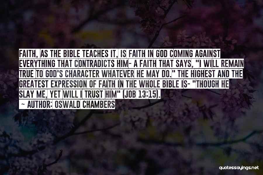 Oswald Chambers Quotes: Faith, As The Bible Teaches It, Is Faith In God Coming Against Everything That Contradicts Him- A Faith That Says,