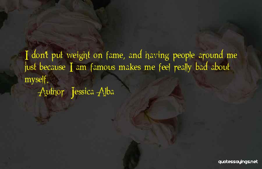 Jessica Alba Quotes: I Don't Put Weight On Fame, And Having People Around Me Just Because I Am Famous Makes Me Feel Really